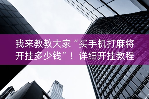 我来教教大家“买手机打麻将开挂多少钱”！详细开挂教程（确实真的有挂)-知乎
