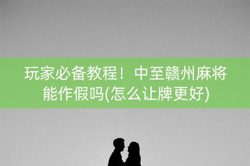 玩家必备教程！中至赣州麻将能作假吗(怎么让牌更好)
