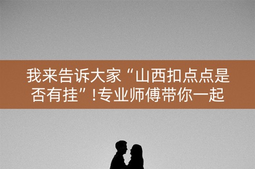 我来告诉大家“山西扣点点是否有挂”!专业师傅带你一起了解（详细教程）-知乎