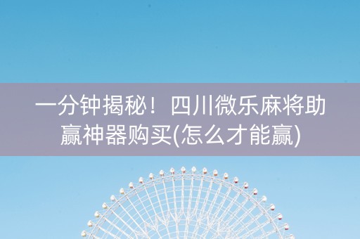 一分钟揭秘！四川微乐麻将助赢神器购买(怎么才能赢)