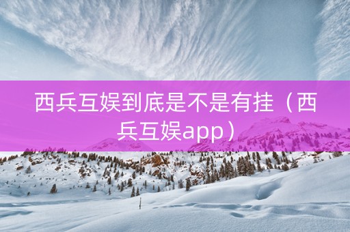 西兵互娱到底是不是有挂（西兵互娱app）