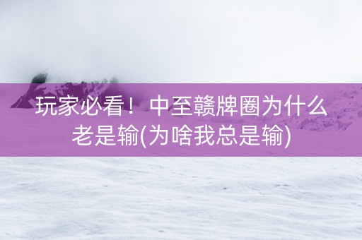玩家必看！中至赣牌圈为什么老是输(为啥我总是输)