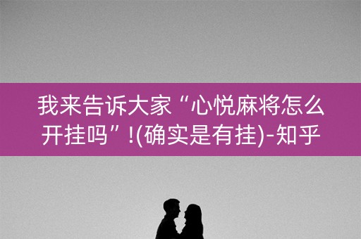 我来告诉大家“心悦麻将怎么开挂吗”!(确实是有挂)-知乎