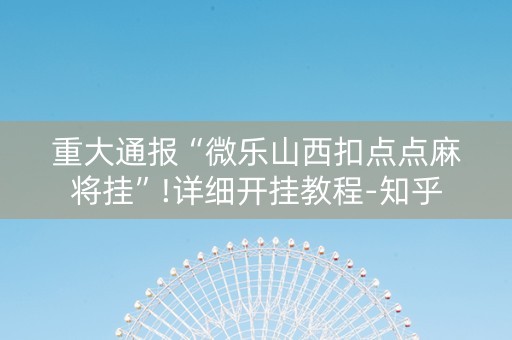 重大通报“微乐山西扣点点麻将挂”!详细开挂教程-知乎