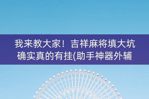 我来教大家！吉祥麻将填大坑确实真的有挂(助手神器外辅工具)