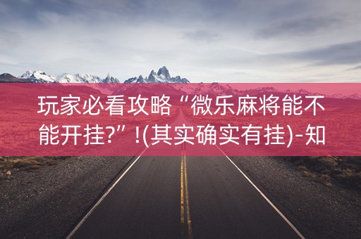 玩家必看攻略“微乐麻将能不能开挂?”!(其实确实有挂)-知乎