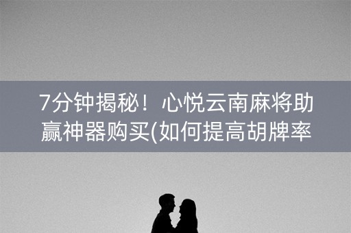 7分钟揭秘！心悦云南麻将助赢神器购买(如何提高胡牌率)