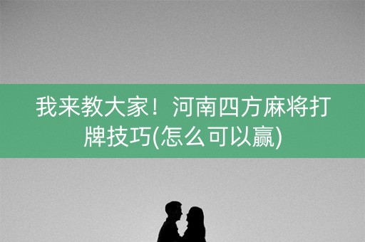 我来教大家！河南四方麻将打牌技巧(怎么可以赢)