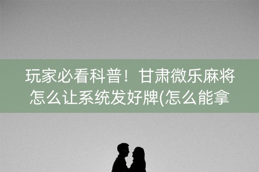 玩家必看科普！甘肃微乐麻将怎么让系统发好牌(怎么能拿好牌)