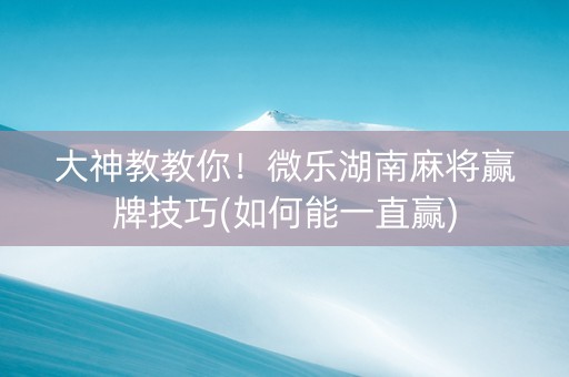 大神教教你！微乐湖南麻将赢牌技巧(如何能一直赢)