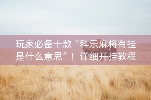 玩家必备十款“科乐麻将有挂是什么意思”！详细开挂教程（确实真的有挂)-知乎