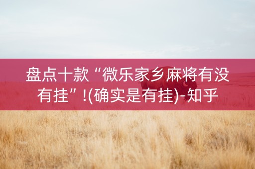 盘点十款“微乐家乡麻将有没有挂”!(确实是有挂)-知乎