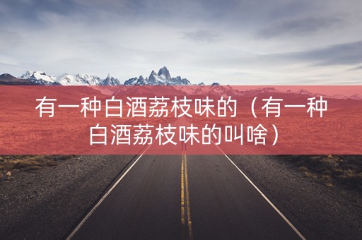 有一种白酒荔枝味的（有一种白酒荔枝味的叫啥）