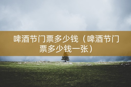 啤酒节门票多少钱（啤酒节门票多少钱一张）