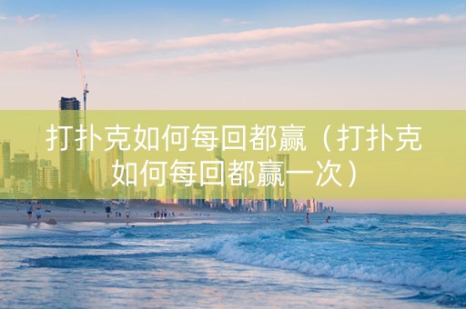 打扑克如何每回都赢（打扑克如何每回都赢一次）