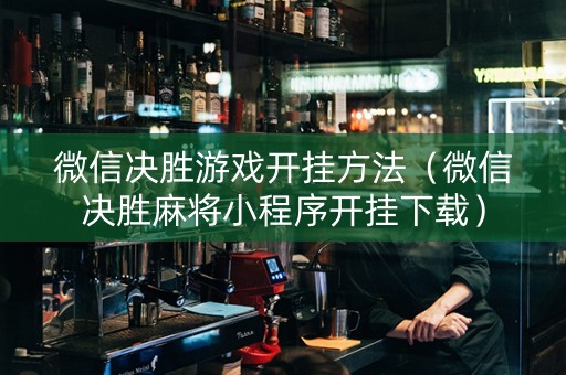 微信决胜游戏开挂方法（微信决胜麻将小程序开挂下载）