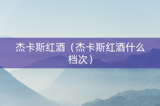 杰卡斯红酒（杰卡斯红酒什么档次）