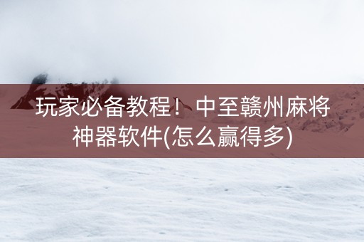 玩家必备教程！中至赣州麻将神器软件(怎么赢得多)