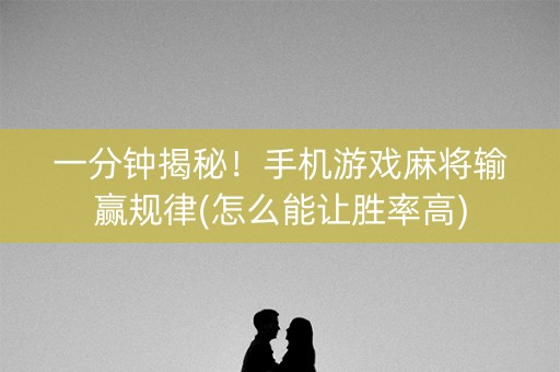 一分钟揭秘！手机游戏麻将输赢规律(怎么能让胜率高)
