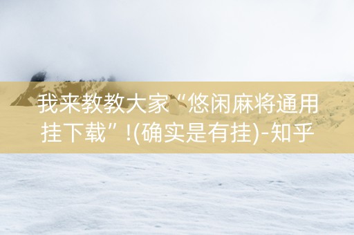 我来教教大家“悠闲麻将通用挂下载”!(确实是有挂)-知乎