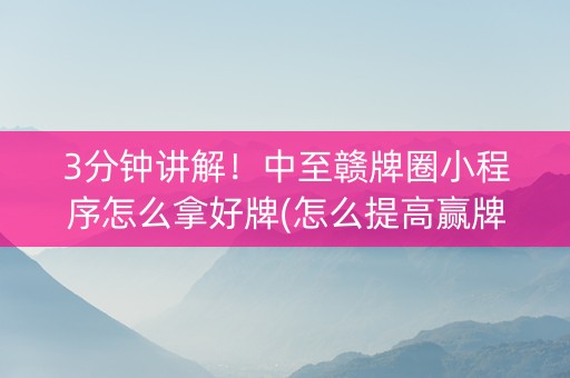 3分钟讲解！中至赣牌圈小程序怎么拿好牌(怎么提高赢牌率)