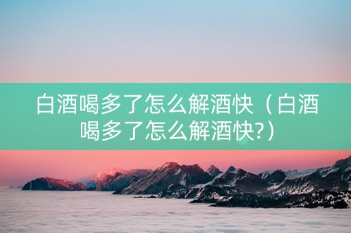 白酒喝多了怎么解酒快（白酒喝多了怎么解酒快?）