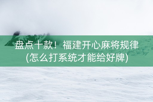 盘点十款！福建开心麻将规律(怎么打系统才能给好牌)