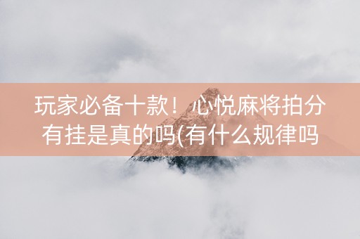 玩家必备十款！心悦麻将拍分有挂是真的吗(有什么规律吗)