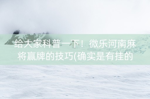 给大家科普一下！微乐河南麻将赢牌的技巧(确实是有挂的)