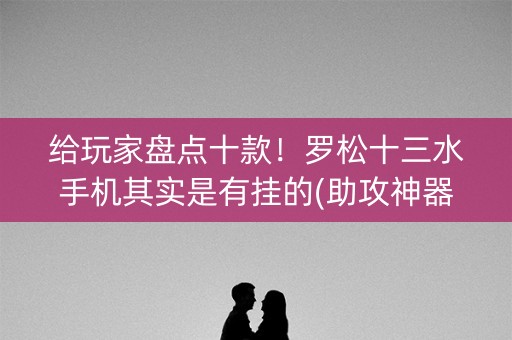 给玩家盘点十款！罗松十三水手机其实是有挂的(助攻神器怎么才会赢)