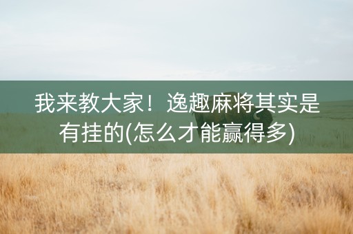 我来教大家！逸趣麻将其实是有挂的(怎么才能赢得多)