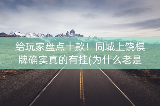 给玩家盘点十款！同城上饶棋牌确实真的有挂(为什么老是输呢)