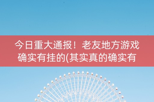今日重大通报！老友地方游戏确实有挂的(其实真的确实有挂)
