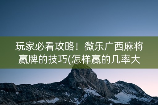 玩家必看攻略！微乐广西麻将赢牌的技巧(怎样赢的几率大)
