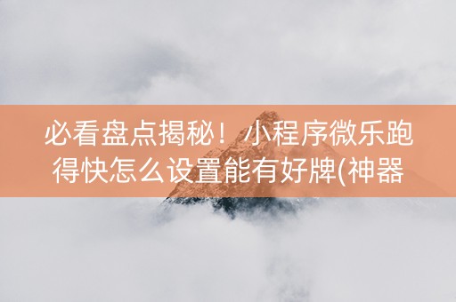 必看盘点揭秘！小程序微乐跑得快怎么设置能有好牌(神器软件)