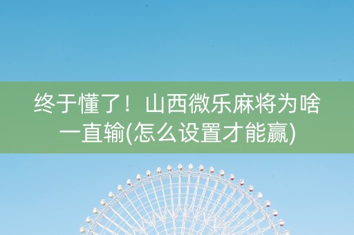 终于懂了！山西微乐麻将为啥一直输(怎么设置才能赢)