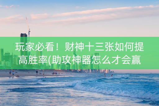 玩家必看！财神十三张如何提高胜率(助攻神器怎么才会赢)