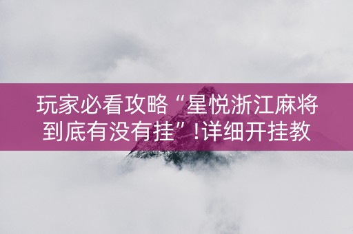 玩家必看攻略“星悦浙江麻将到底有没有挂”!详细开挂教程-知乎