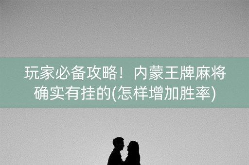 玩家必备攻略！内蒙王牌麻将确实有挂的(怎样增加胜率)