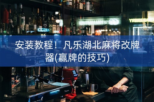 安装教程！凡乐湖北麻将改牌器(赢牌的技巧)