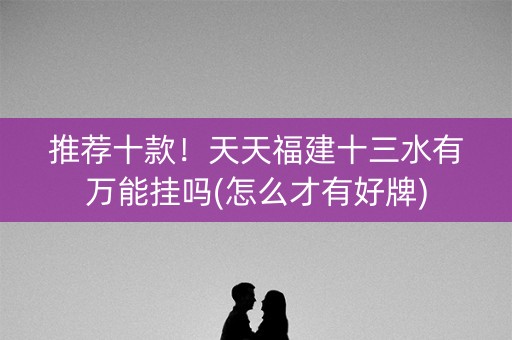 推荐十款！天天福建十三水有万能挂吗(怎么才有好牌)