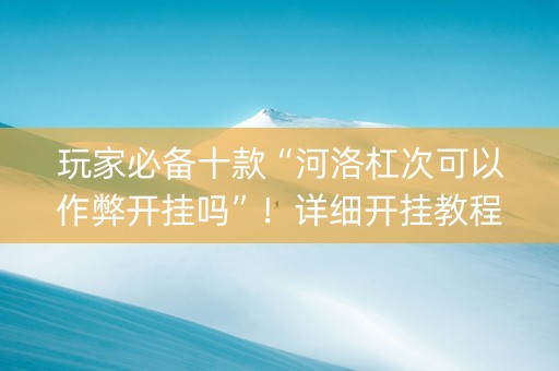 玩家必备十款“河洛杠次可以作弊开挂吗”！详细开挂教程（确实真的有挂)-知乎