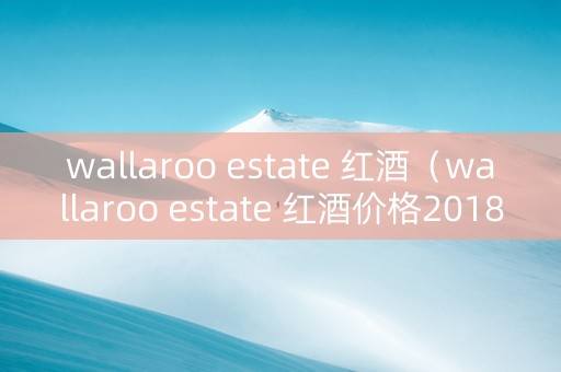 wallaroo estate 红酒（wallaroo estate 红酒价格2018）