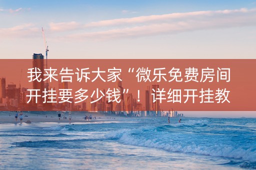 我来告诉大家“微乐免费房间开挂要多少钱”！详细开挂教程（确实真的有挂)-知乎