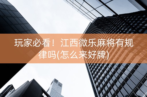 玩家必看！江西微乐麻将有规律吗(怎么来好牌)