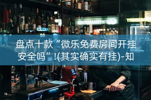盘点十款“微乐免费房间开挂安全吗”!(其实确实有挂)-知乎