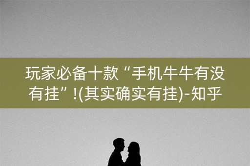 玩家必备十款“手机牛牛有没有挂”!(其实确实有挂)-知乎