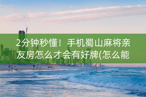 2分钟秒懂！手机蜀山麻将亲友房怎么才会有好牌(怎么能拿好牌)