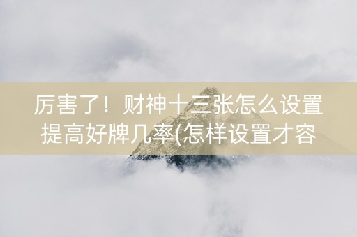 厉害了！财神十三张怎么设置提高好牌几率(怎样设置才容易赢)