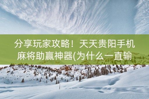 分享玩家攻略！天天贵阳手机麻将助赢神器(为什么一直输)